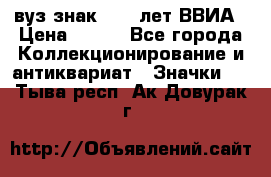 1.1) вуз знак : 50 лет ВВИА › Цена ­ 390 - Все города Коллекционирование и антиквариат » Значки   . Тыва респ.,Ак-Довурак г.